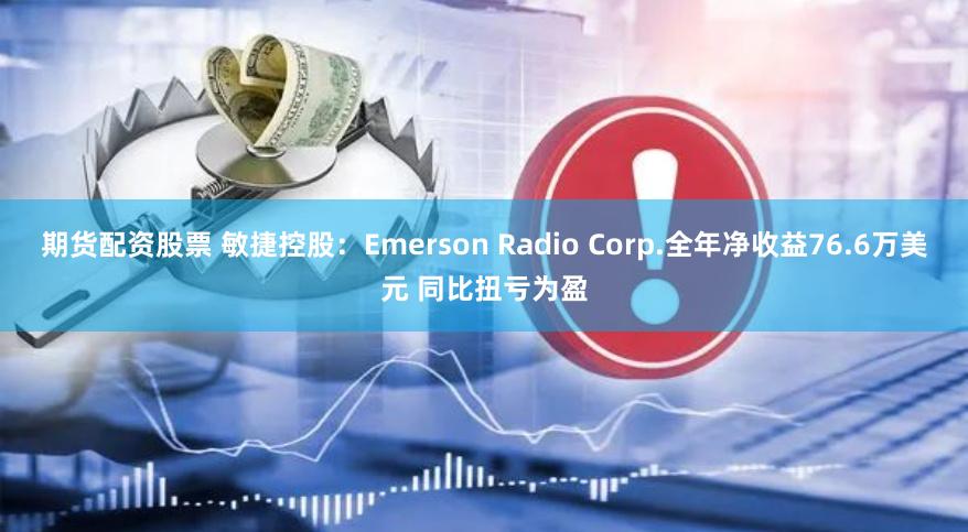 期货配资股票 敏捷控股：Emerson Radio Corp.全年净收益76.6万美元 同比扭亏为盈