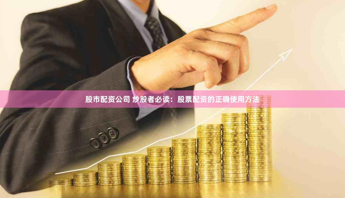 股市配资公司 炒股者必读：股票配资的正确使用方法
