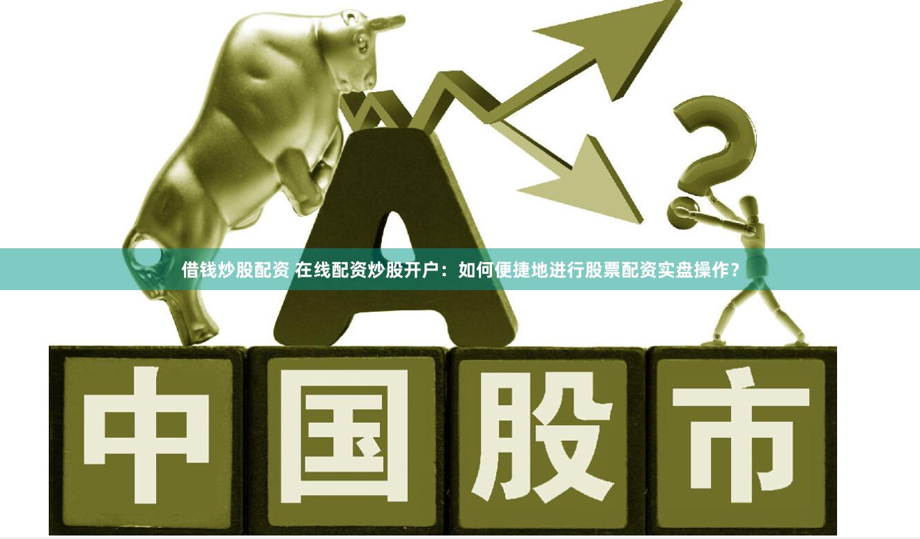 借钱炒股配资 在线配资炒股开户：如何便捷地进行股票配资实盘操作？