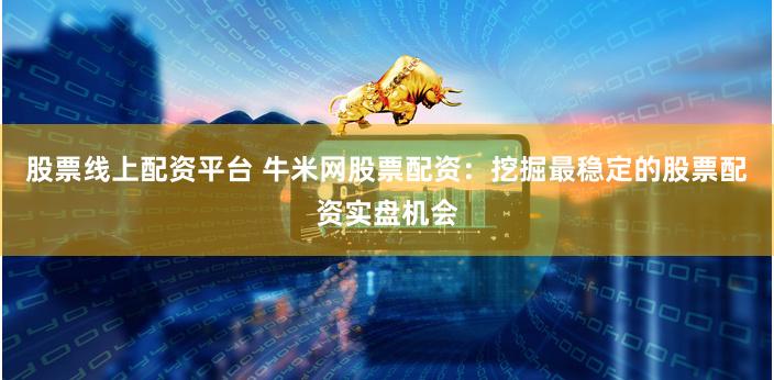 股票线上配资平台 牛米网股票配资：挖掘最稳定的股票配资实盘机会
