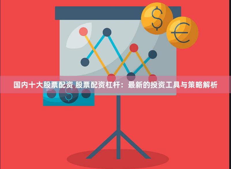 国内十大股票配资 股票配资杠杆：最新的投资工具与策略解析