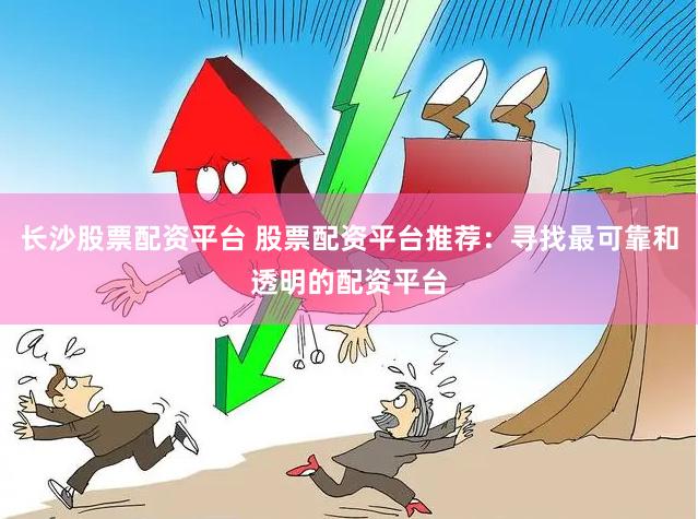 长沙股票配资平台 股票配资平台推荐：寻找最可靠和透明的配资平台