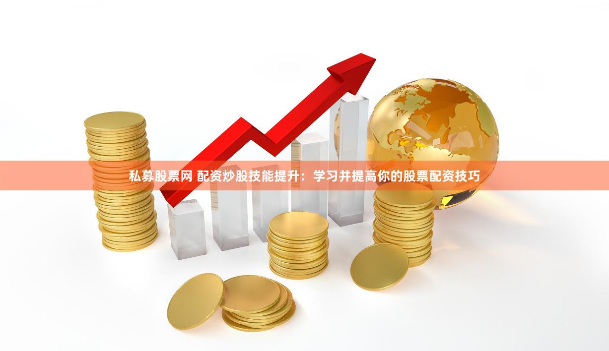 私募股票网 配资炒股技能提升：学习并提高你的股票配资技巧