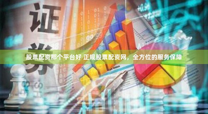 股票配资那个平台好 正规股票配资网，全方位的服务保障