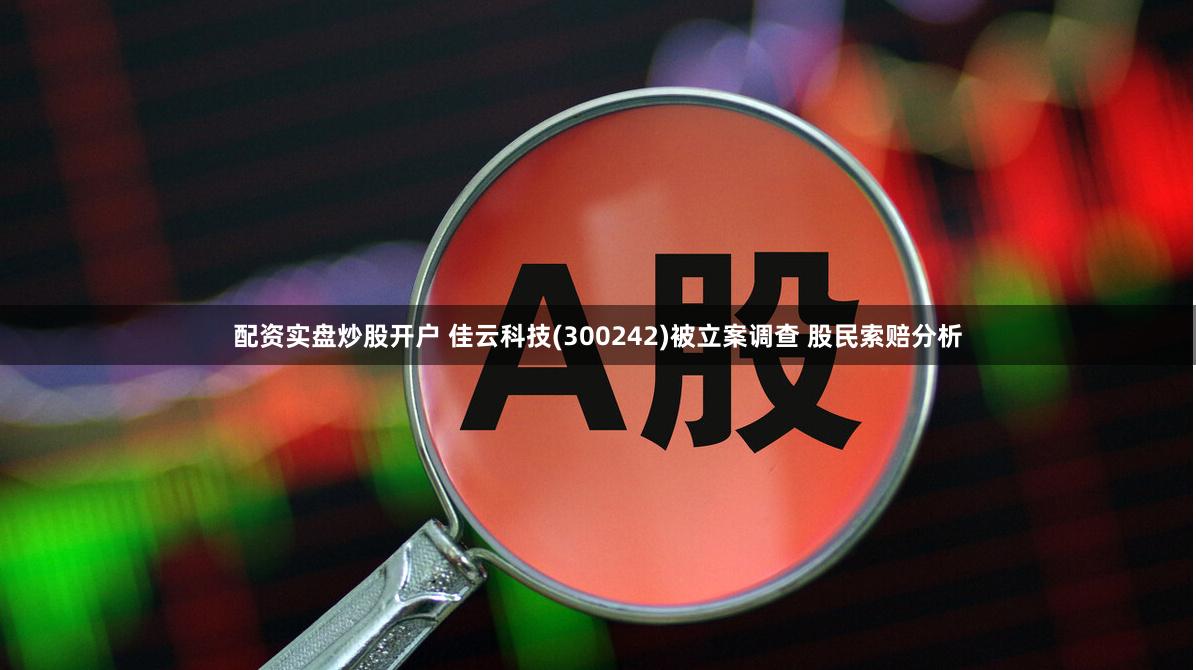 配资实盘炒股开户 佳云科技(300242)被立案调查 股民索赔分析