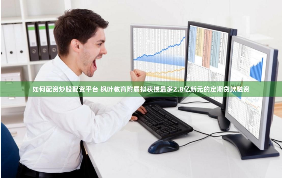 如何配资炒股配资平台 枫叶教育附属拟获授最多2.8亿新元的定期贷款融资