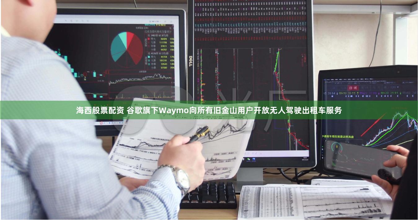 海西股票配资 谷歌旗下Waymo向所有旧金山用户开放无人驾驶出租车服务