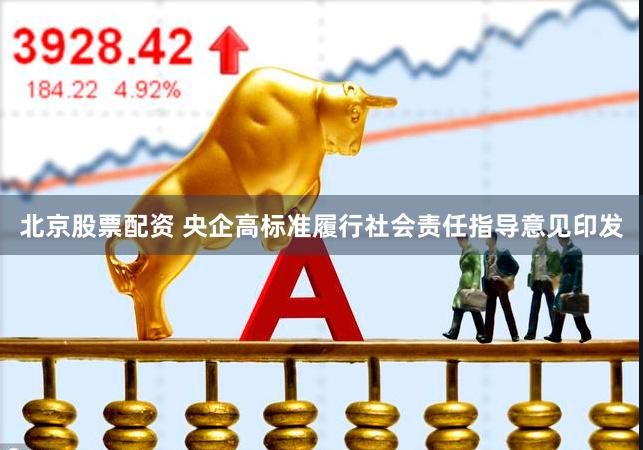 北京股票配资 央企高标准履行社会责任指导意见印发