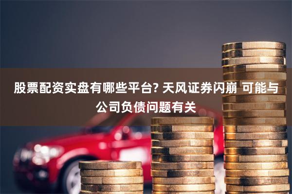 股票配资实盘有哪些平台? 天风证券闪崩 可能与公司负债问题有关