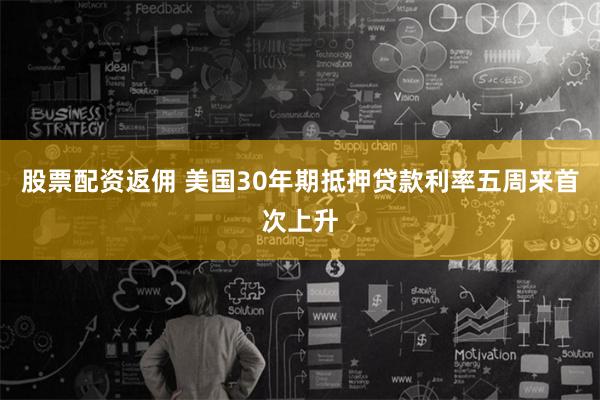 股票配资返佣 美国30年期抵押贷款利率五周来首次上升