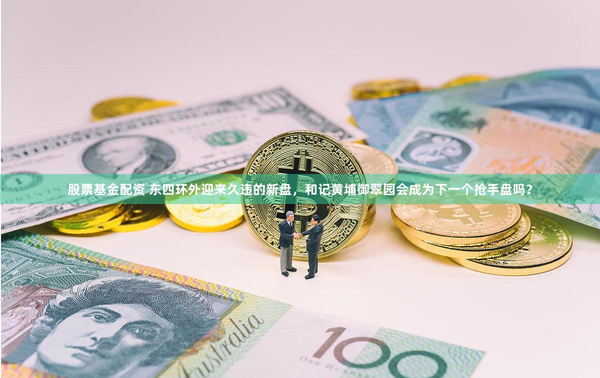 股票基金配资 东四环外迎来久违的新盘，和记黄埔御翠园会成为下一个抢手盘吗？
