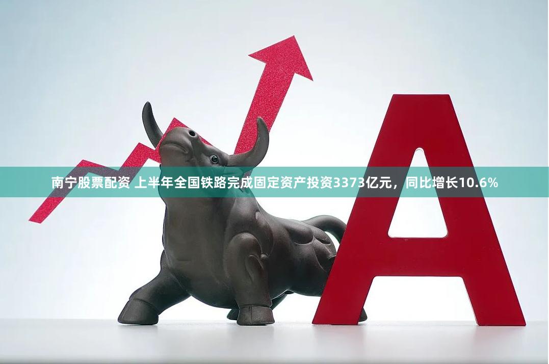 南宁股票配资 上半年全国铁路完成固定资产投资3373亿元，同比增长10.6%