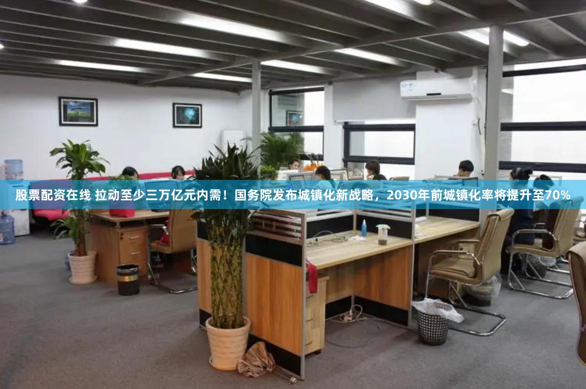 股票配资在线 拉动至少三万亿元内需！国务院发布城镇化新战略，2030年前城镇化率将提升至70%