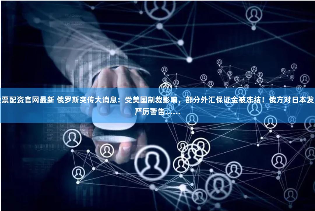 股票配资官网最新 俄罗斯突传大消息：受美国制裁影响，部分外汇保证金被冻结！俄方对日本发出严厉警告......