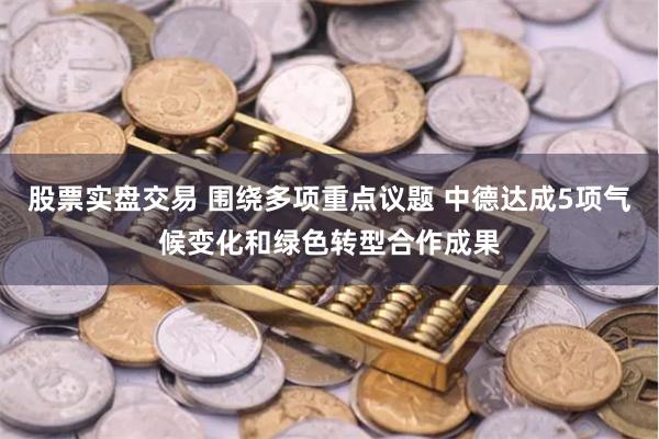 股票实盘交易 围绕多项重点议题 中德达成5项气候变化和绿色转型合作成果