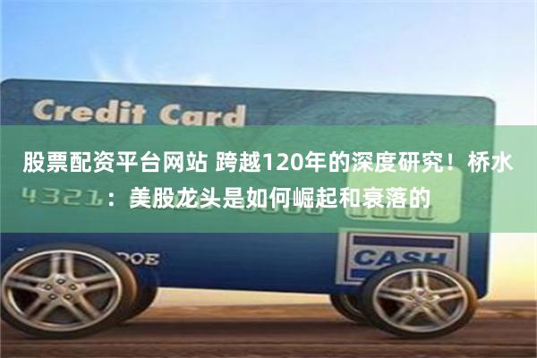 股票配资平台网站 跨越120年的深度研究！桥水：美股龙头是如何崛起和衰落的