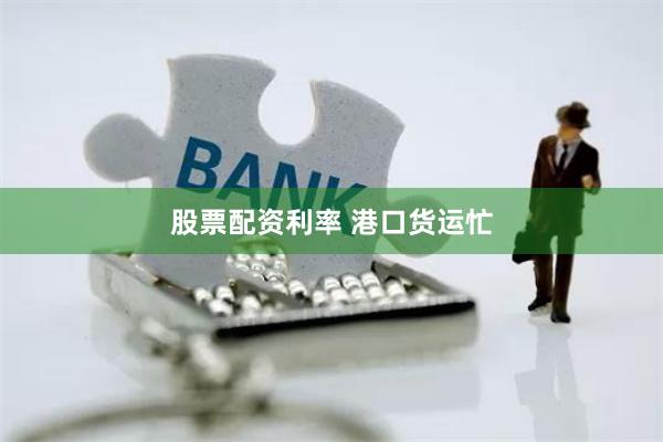 股票配资利率 港口货运忙
