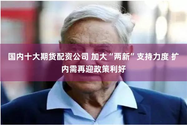国内十大期货配资公司 加大“两新”支持力度 扩内需再迎政策利好
