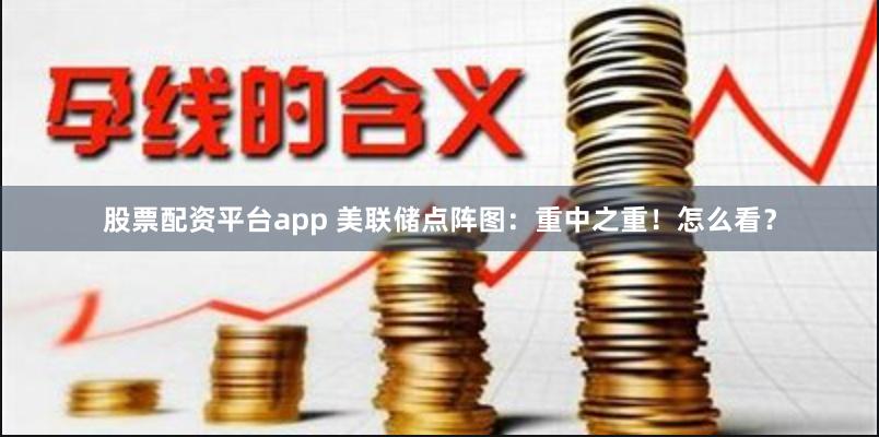 股票配资平台app 美联储点阵图：重中之重！怎么看？