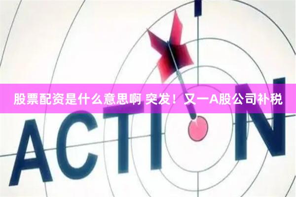 股票配资是什么意思啊 突发！又一A股公司补税