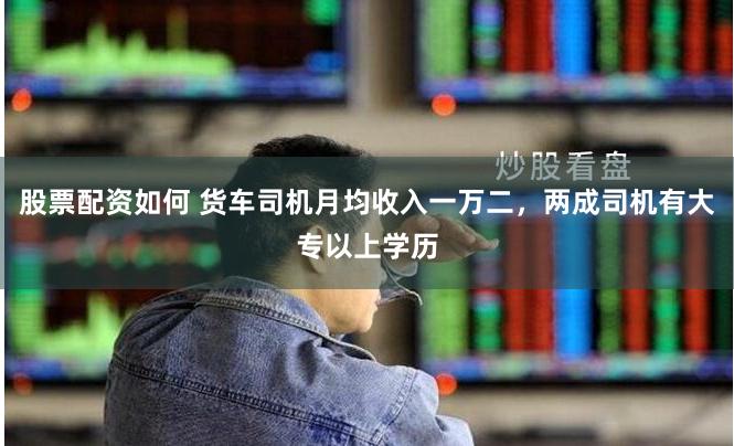 股票配资如何 货车司机月均收入一万二，两成司机有大专以上学历