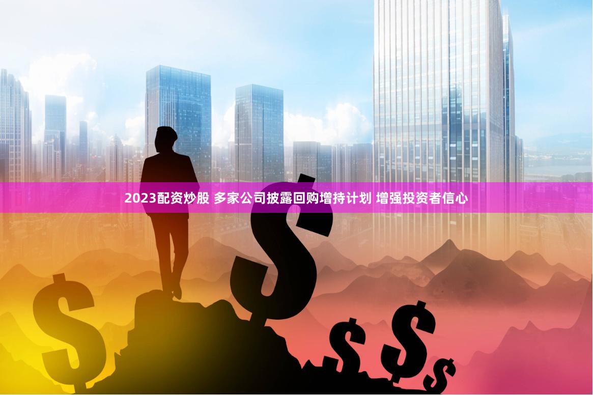 2023配资炒股 多家公司披露回购增持计划 增强投资者信心