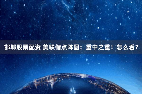邯郸股票配资 美联储点阵图：重中之重！怎么看？