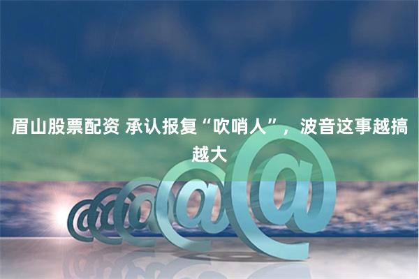 眉山股票配资 承认报复“吹哨人”，波音这事越搞越大