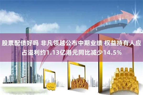 股票配债好吗 非凡领越公布中期业绩 权益持有人应占溢利约1.13亿港元同比减少14.5%