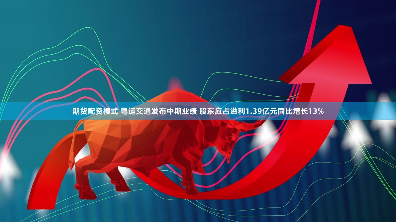 期货配资模式 粤运交通发布中期业绩 股东应占溢利1.39亿元同比增长13%