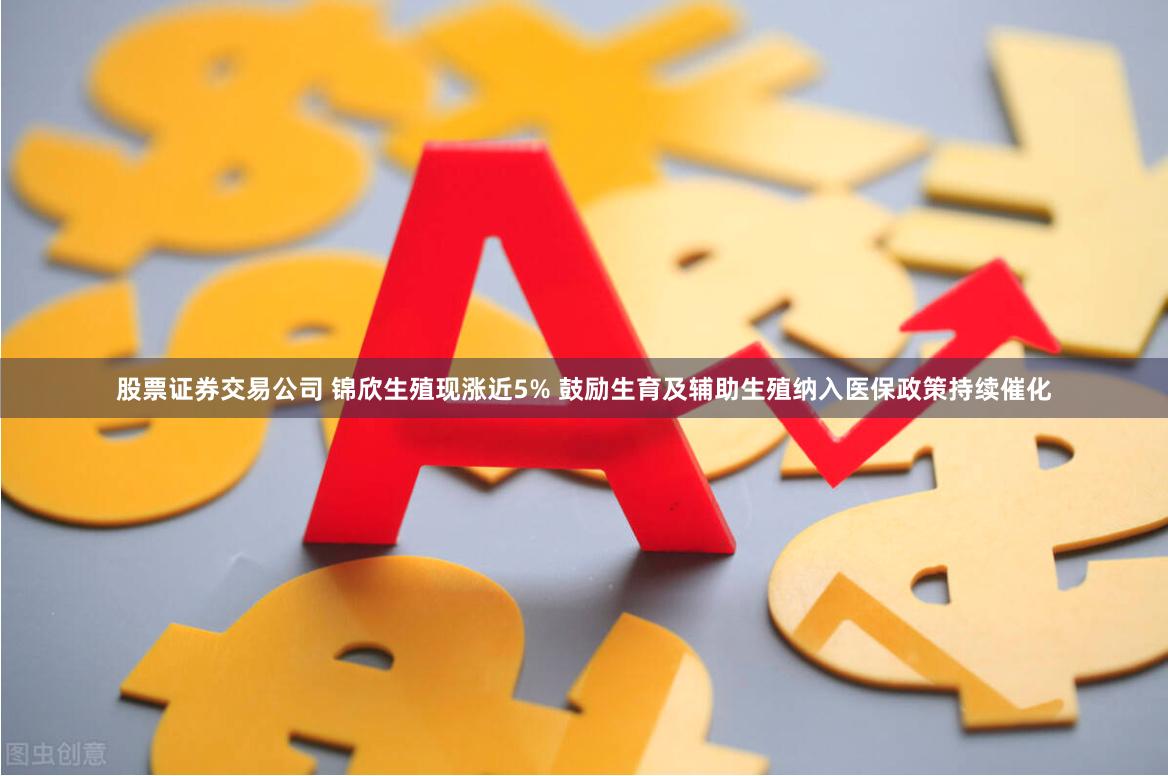 股票证券交易公司 锦欣生殖现涨近5% 鼓励生育及辅助生殖纳入医保政策持续催化