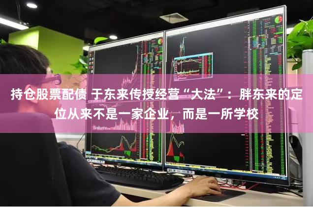 持仓股票配债 于东来传授经营“大法”：胖东来的定位从来不是一家企业，而是一所学校