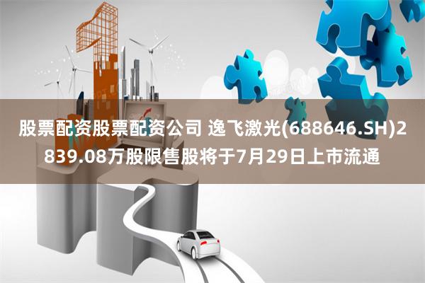 股票配资股票配资公司 逸飞激光(688646.SH)2839.08万股限售股将于7月29日上市流通