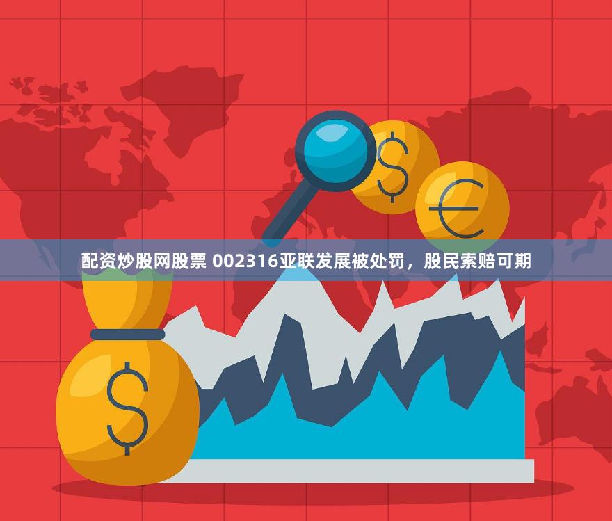 配资炒股网股票 002316亚联发展被处罚，股民索赔可期
