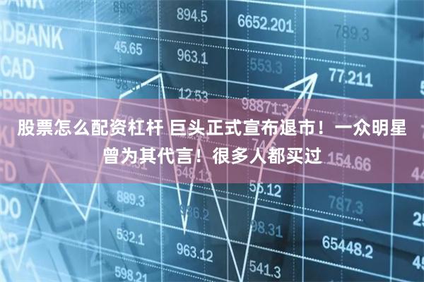 股票怎么配资杠杆 巨头正式宣布退市！一众明星曾为其代言！很多人都买过