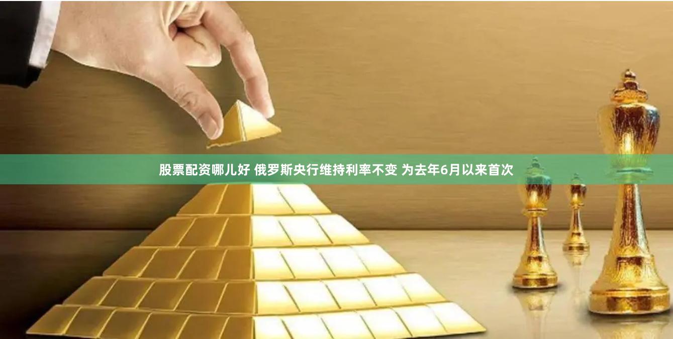 股票配资哪儿好 俄罗斯央行维持利率不变 为去年6月以来首次
