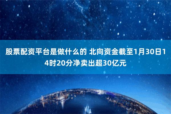 股票配资平台是做什么的 北向资金截至1月30日14时20分净卖出超30亿元