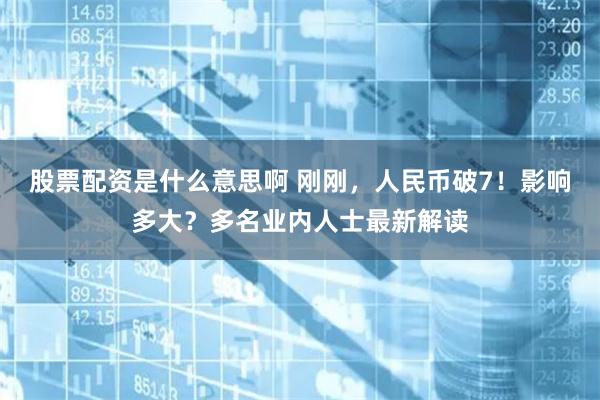 股票配资是什么意思啊 刚刚，人民币破7！影响多大？多名业内人士最新解读