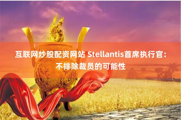 互联网炒股配资网站 Stellantis首席执行官：不排除裁员的可能性