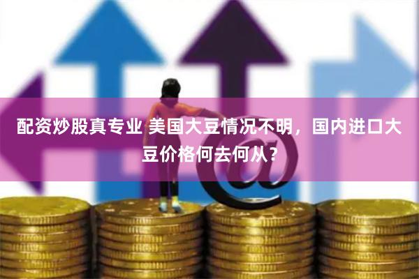 配资炒股真专业 美国大豆情况不明，国内进口大豆价格何去何从？