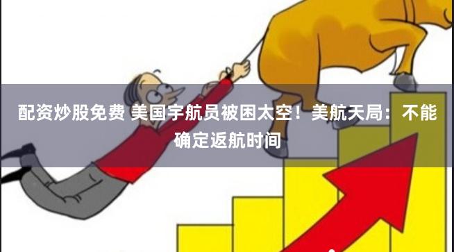 配资炒股免费 美国宇航员被困太空！美航天局：不能确定返航时间