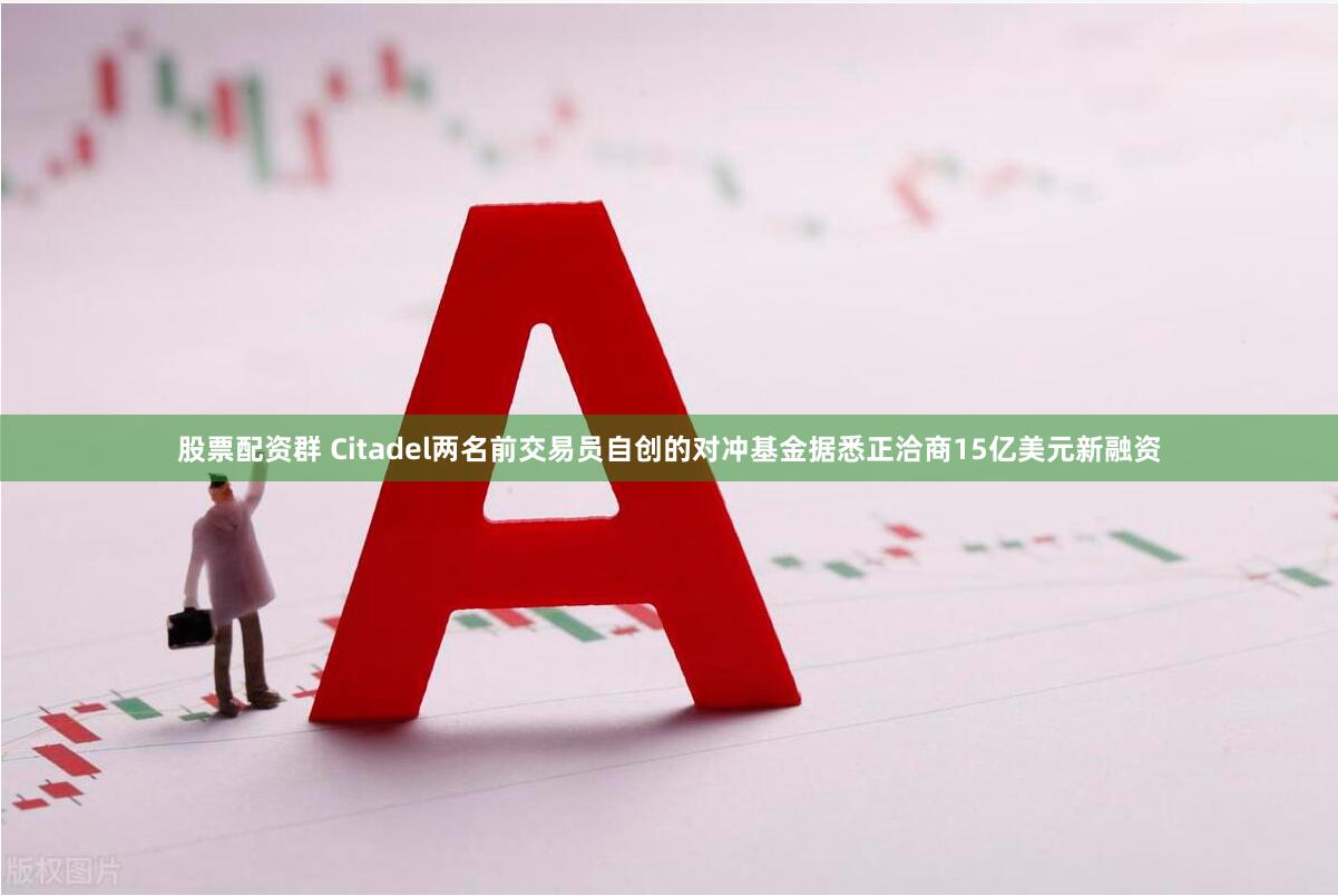 股票配资群 Citadel两名前交易员自创的对冲基金据悉正洽商15亿美元新融资