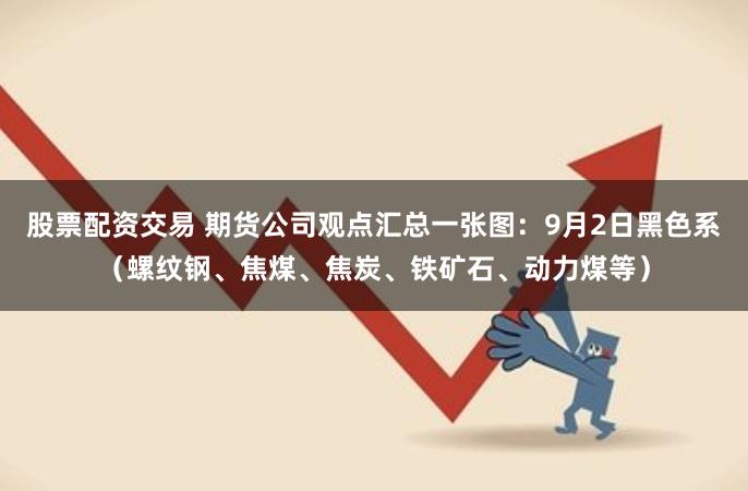 股票配资交易 期货公司观点汇总一张图：9月2日黑色系（螺纹钢、焦煤、焦炭、铁矿石、动力煤等）