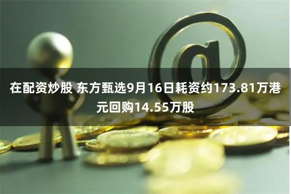 在配资炒股 东方甄选9月16日耗资约173.81万港元回购14.55万股