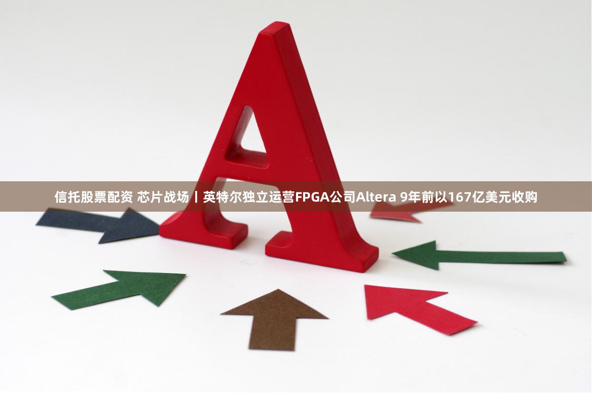 信托股票配资 芯片战场丨英特尔独立运营FPGA公司Altera 9年前以167亿美元收购