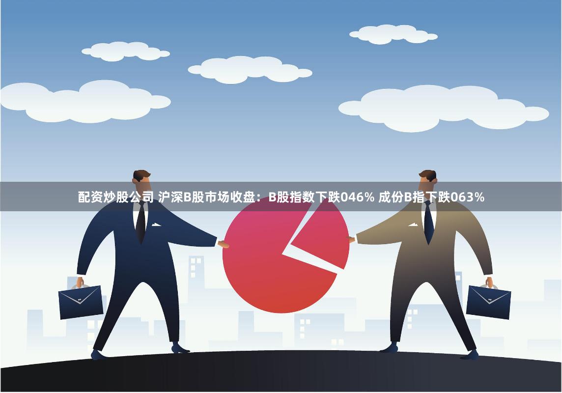 配资炒股公司 沪深B股市场收盘：B股指数下跌046% 成份B指下跌063%