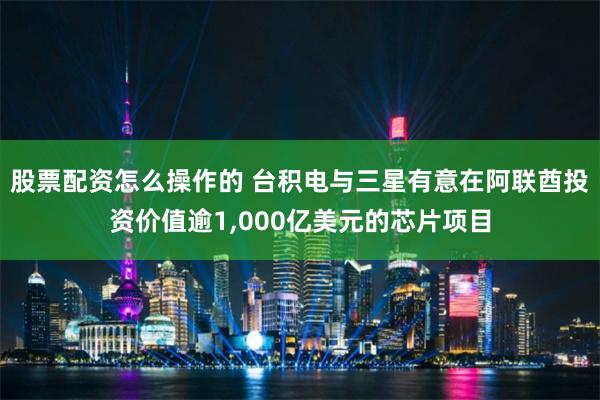 股票配资怎么操作的 台积电与三星有意在阿联酋投资价值逾1,000亿美元的芯片项目