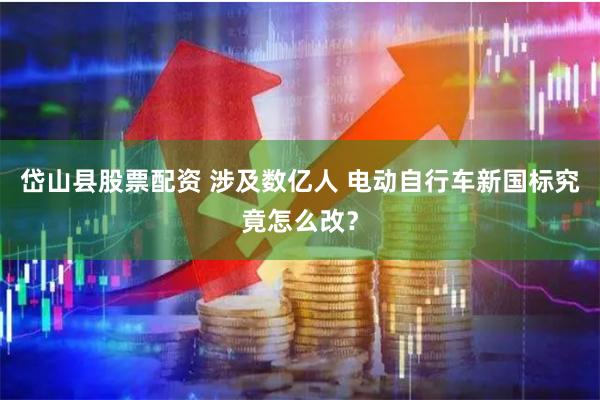 岱山县股票配资 涉及数亿人 电动自行车新国标究竟怎么改？
