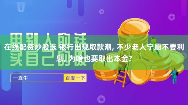 在线配资炒股选 银行出现取款潮, 不少老人宁愿不要利息, 为啥也要取出本金?