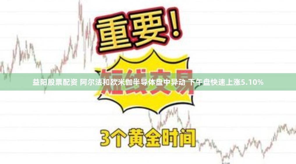 益阳股票配资 阿尔法和欧米伽半导体盘中异动 下午盘快速上涨5.10%